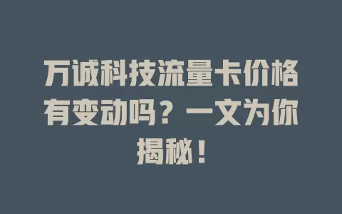 万诚科技流量卡价格有变动吗？一文为你揭秘！
