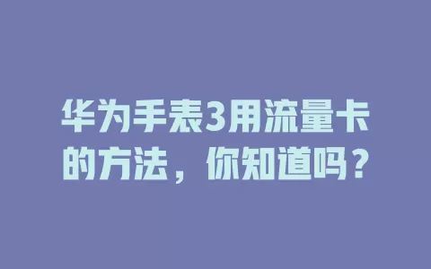 华为手表3用流量卡的方法，你知道吗？