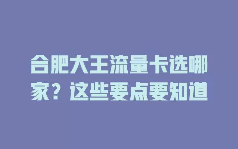 合肥大王流量卡选哪家？这些要点要知道
