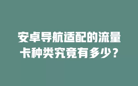 安卓导航适配的流量卡种类究竟有多少？