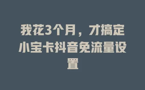 我花3个月，才搞定小宝卡抖音免流量设置