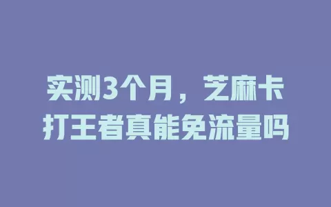 实测3个月，芝麻卡打王者真能免流量吗