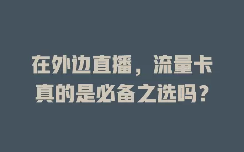 在外边直播，流量卡真的是必备之选吗？
