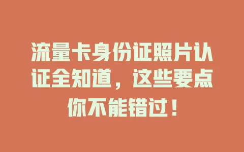 流量卡身份证照片认证全知道，这些要点你不能错过！
