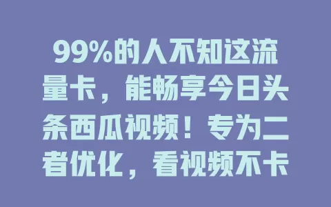 99%的人不知这流量卡，能畅享今日头条西瓜视频！专为二者优化，看视频不卡，浏览资讯超快，快来开启视听盛宴