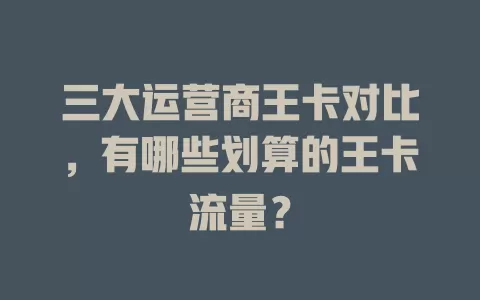 三大运营商王卡对比，有哪些划算的王卡流量？