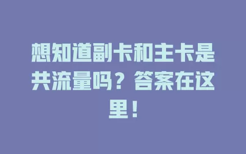 想知道副卡和主卡是共流量吗？答案在这里！