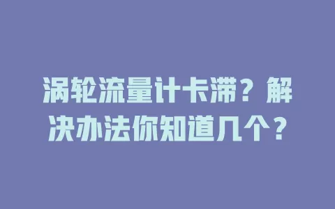 涡轮流量计卡滞？解决办法你知道几个？