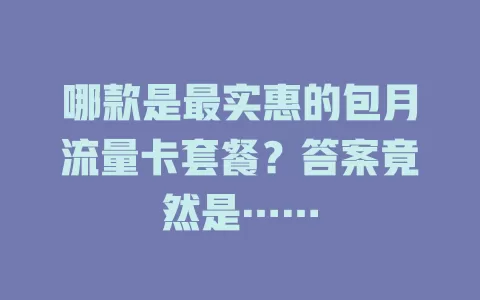 哪款是最实惠的包月流量卡套餐？答案竟然是……