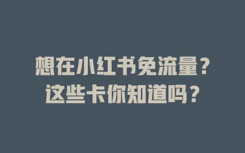 想在小红书免流量？这些卡你知道吗？