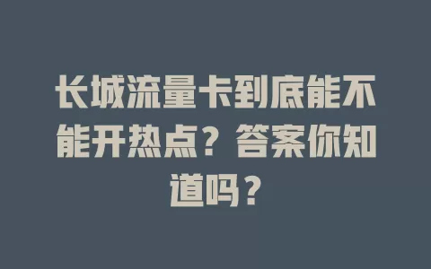 长城流量卡到底能不能开热点？答案你知道吗？