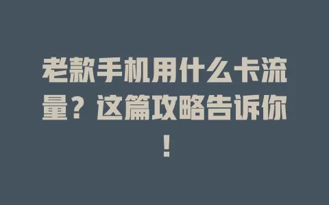 老款手机用什么卡流量？这篇攻略告诉你！