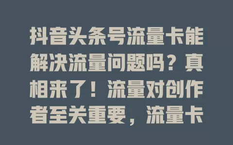 抖音头条号流量卡能解决流量问题吗？真相来了！流量对创作者至关重要，流量卡虽号称助力，但实际有虚假宣传、流量不精准等问题，市场也鱼龙混杂，靠它无法真正解决流量难题
