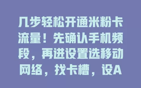 几步轻松开通米粉卡流量！先确认手机频段，再进设置选移动网络，找卡槽，设APN，遇问题检查欠费或重启，按步骤就能畅享流量服务！
