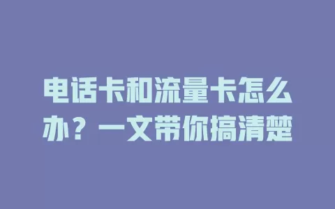 电话卡和流量卡怎么办？一文带你搞清楚