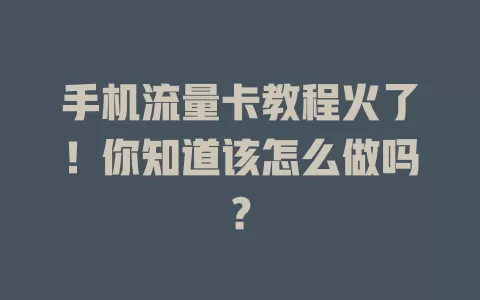 手机流量卡教程火了！你知道该怎么做吗？