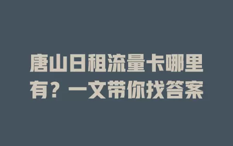唐山日租流量卡哪里有？一文带你找答案
