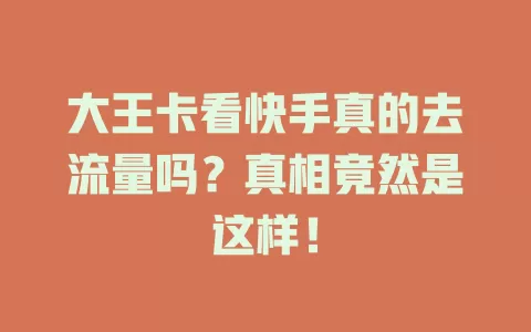 大王卡看快手真的去流量吗？真相竟然是这样！