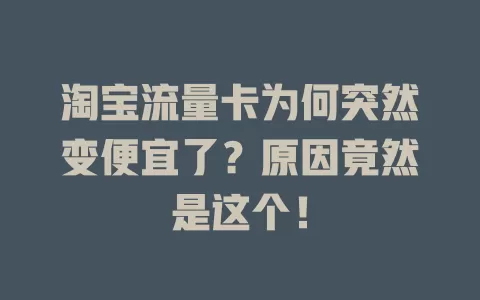淘宝流量卡为何突然变便宜了？原因竟然是这个！