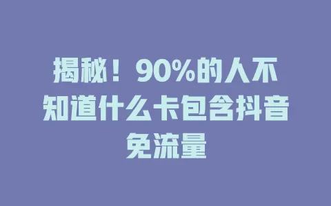 揭秘！90%的人不知道什么卡包含抖音免流量