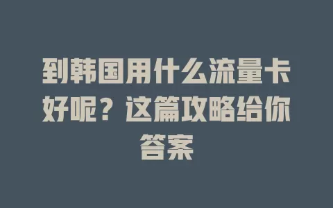 到韩国用什么流量卡好呢？这篇攻略给你答案