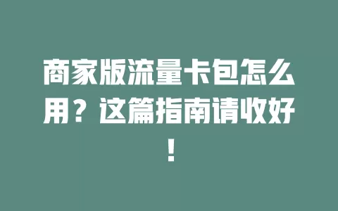 商家版流量卡包怎么用？这篇指南请收好！