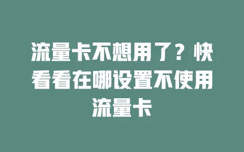 流量卡不想用了？快看看在哪设置不使用流量卡