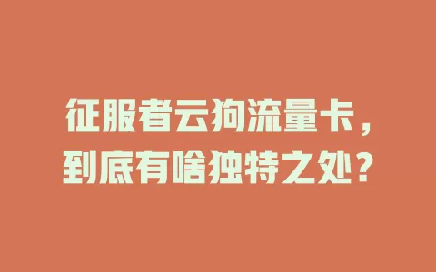 征服者云狗流量卡，到底有啥独特之处？