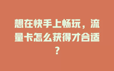 想在快手上畅玩，流量卡怎么获得才合适？