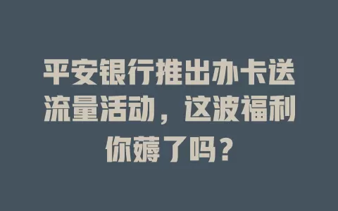 平安银行推出办卡送流量活动，这波福利你薅了吗？