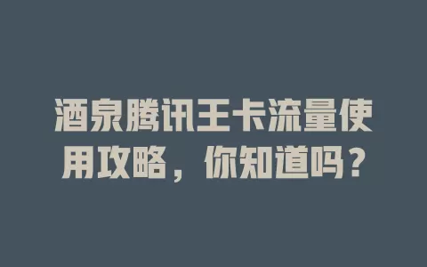 酒泉腾讯王卡流量使用攻略，你知道吗？