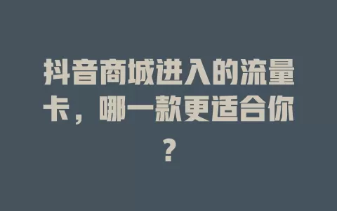 抖音商城进入的流量卡，哪一款更适合你？