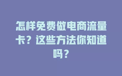 怎样免费做电商流量卡？这些方法你知道吗？