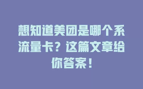 想知道美团是哪个系流量卡？这篇文章给你答案！