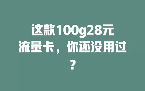 这款100g28元流量卡，你还没用过？