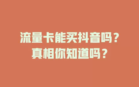 流量卡能买抖音吗？真相你知道吗？