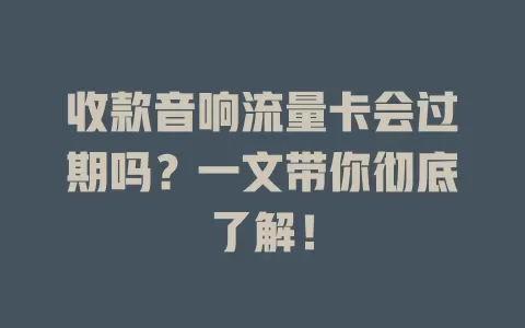 收款音响流量卡会过期吗？一文带你彻底了解！