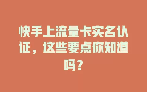 快手上流量卡实名认证，这些要点你知道吗？