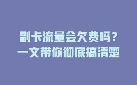 副卡流量会欠费吗？一文带你彻底搞清楚