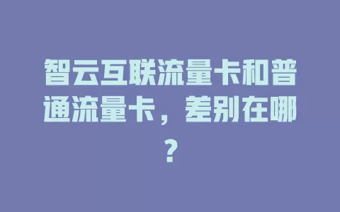 智云互联流量卡和普通流量卡，差别在哪？