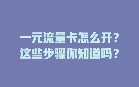 一元流量卡怎么开？这些步骤你知道吗？