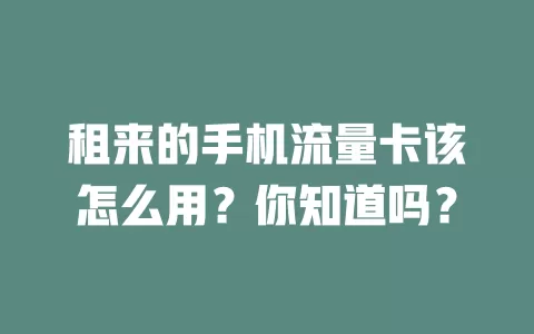 租来的手机流量卡该怎么用？你知道吗？