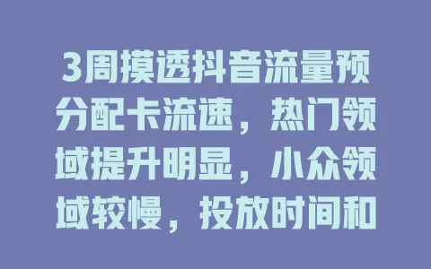 3周摸透抖音流量预分配卡流速，热门领域提升明显，小众领域较慢，投放时间和互动率很关键