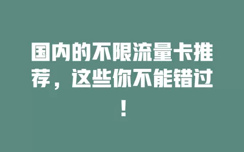 国内的不限流量卡推荐，这些你不能错过！