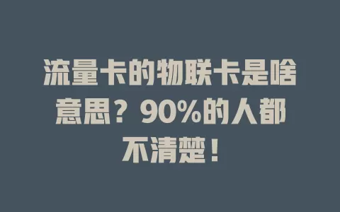 流量卡的物联卡是啥意思？90%的人都不清楚！