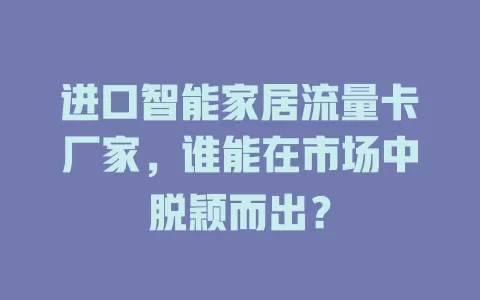进口智能家居流量卡厂家，谁能在市场中脱颖而出？