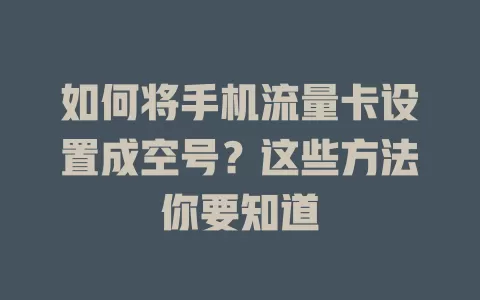 如何将手机流量卡设置成空号？这些方法你要知道