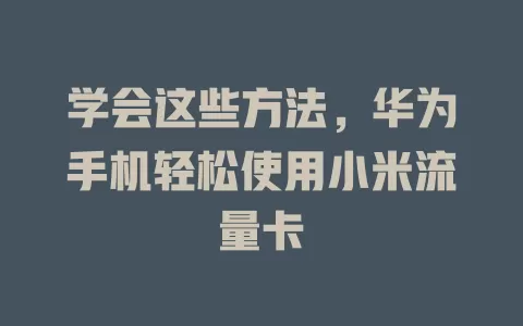 学会这些方法，华为手机轻松使用小米流量卡