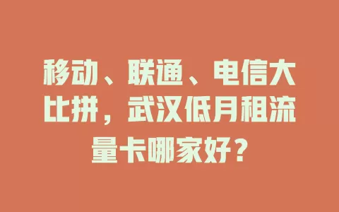 移动、联通、电信大比拼，武汉低月租流量卡哪家好？