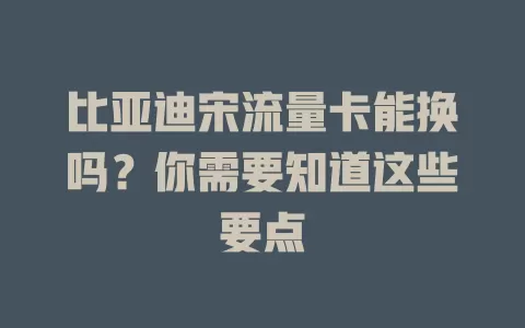比亚迪宋流量卡能换吗？你需要知道这些要点
